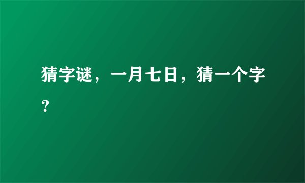 猜字谜，一月七日，猜一个字？
