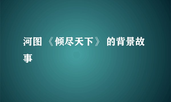 河图 《倾尽天下》 的背景故事