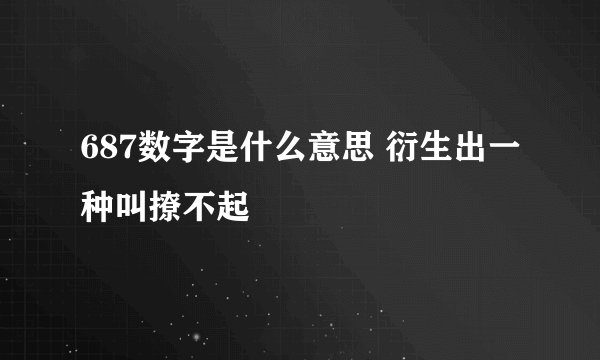 687数字是什么意思 衍生出一种叫撩不起