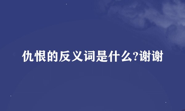 仇恨的反义词是什么?谢谢