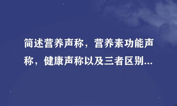 简述营养声称，营养素功能声称，健康声称以及三者区别。急急急！