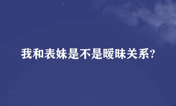 我和表妹是不是暧昧关系?