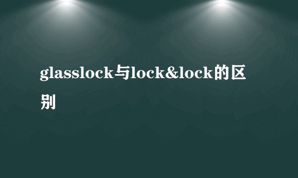 glasslock与lock&lock的区别