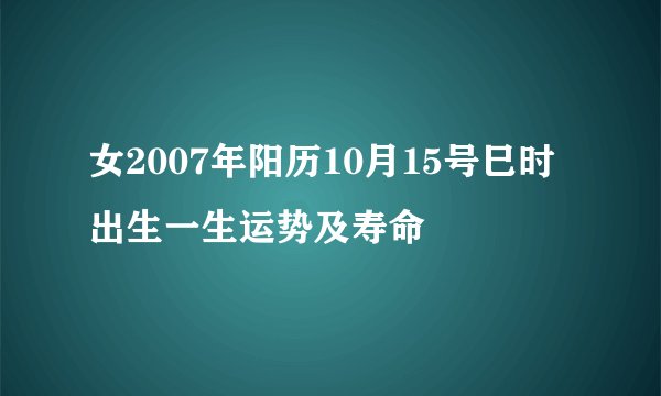 女2007年阳历10月15号巳时出生一生运势及寿命