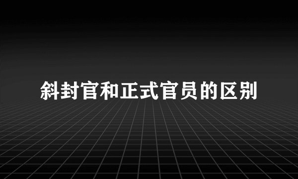 斜封官和正式官员的区别
