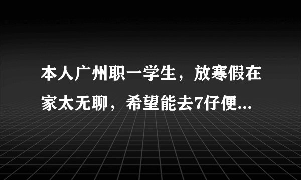本人广州职一学生，放寒假在家太无聊，希望能去7仔便利店做下兼职，请问能达到兼职要求的吗