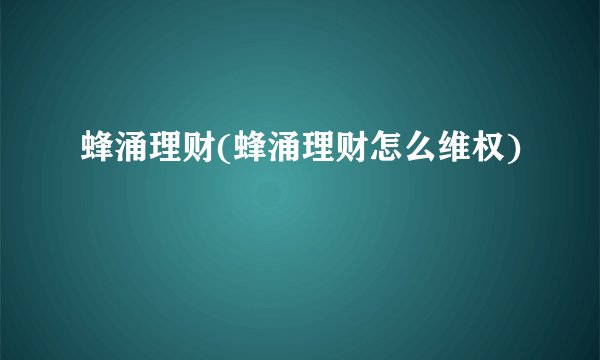 蜂涌理财(蜂涌理财怎么维权)