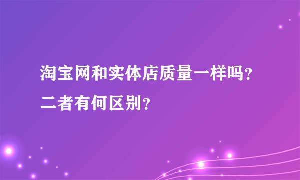 淘宝网和实体店质量一样吗？二者有何区别？