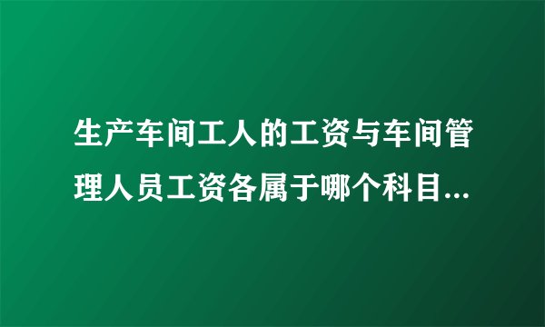 生产车间工人的工资与车间管理人员工资各属于哪个科目?怎么区分?...