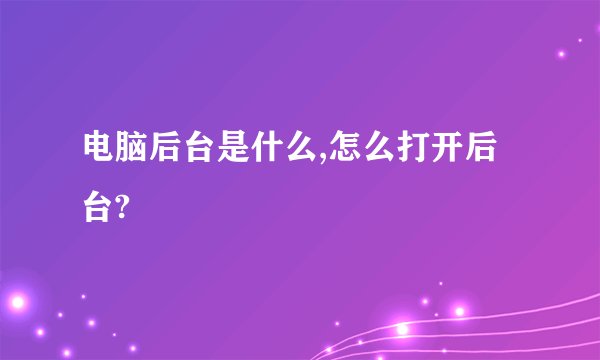 电脑后台是什么,怎么打开后台?