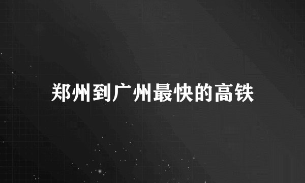 郑州到广州最快的高铁