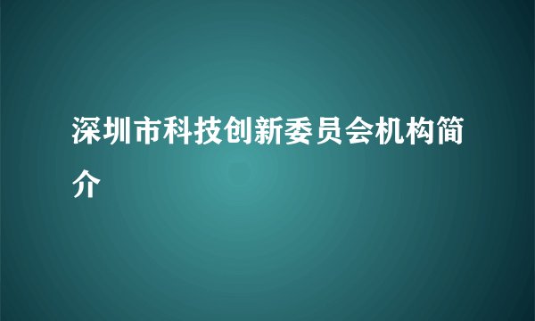 深圳市科技创新委员会机构简介