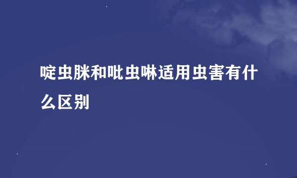 啶虫脒和吡虫啉适用虫害有什么区别
