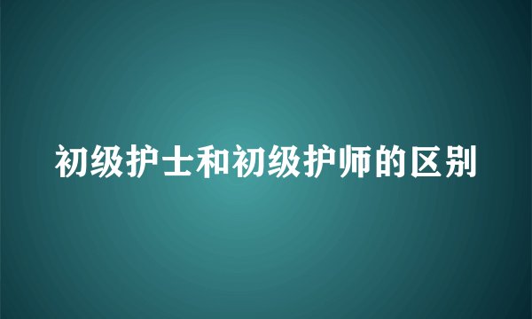初级护士和初级护师的区别