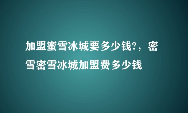 加盟蜜雪冰城要多少钱?，密雪密雪冰城加盟费多少钱