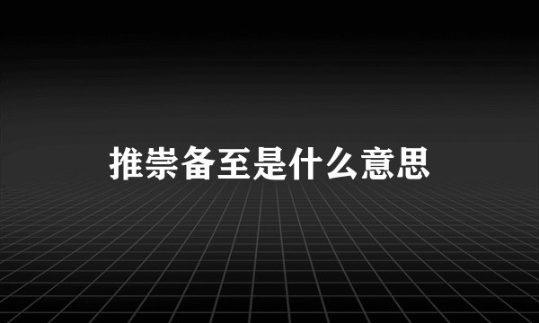 推崇备至是什么意思