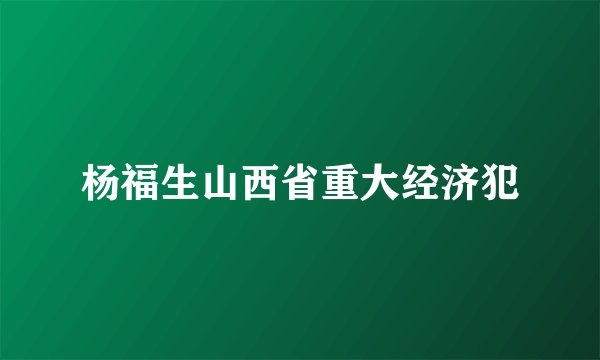 杨福生山西省重大经济犯