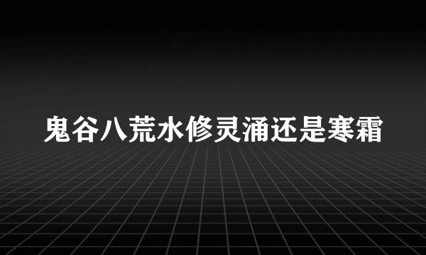 鬼谷八荒水修灵涌还是寒霜