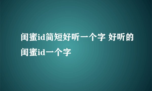 闺蜜id简短好听一个字 好听的闺蜜id一个字