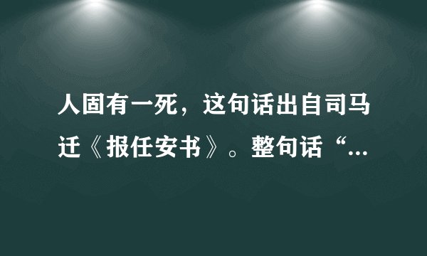 人固有一死，这句话出自司马迁《报任安书》。整句话““人固有一死,或重于泰山,或轻于鸿毛是什么意思