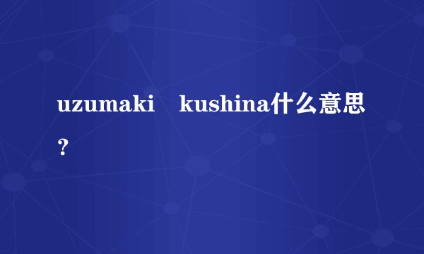 uzumaki kushina什么意思？