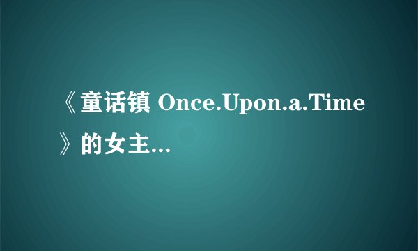 《童话镇 Once.Upon.a.Time》的女主是豪斯医生的那女医生吧？