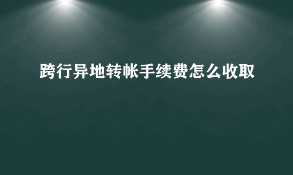 跨行异地转帐手续费怎么收取