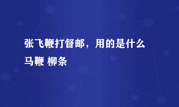 张飞鞭打督邮，用的是什么 马鞭 柳条