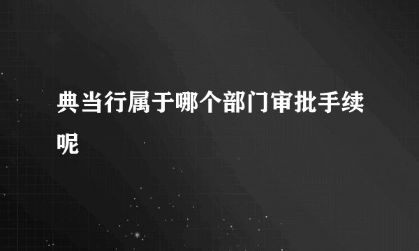 典当行属于哪个部门审批手续呢