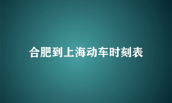 合肥到上海动车时刻表