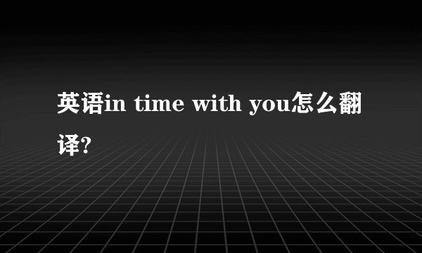 英语in time with you怎么翻译?