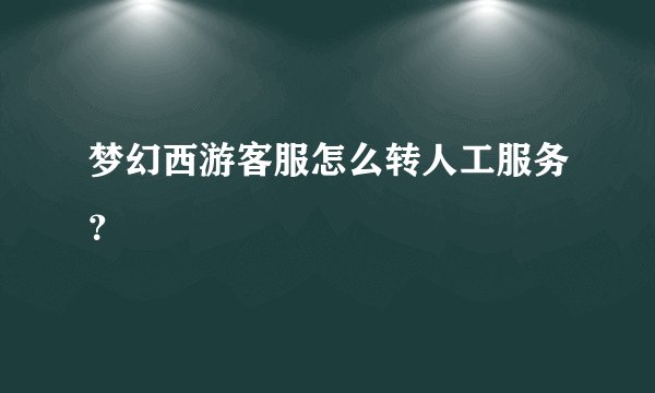 梦幻西游客服怎么转人工服务？