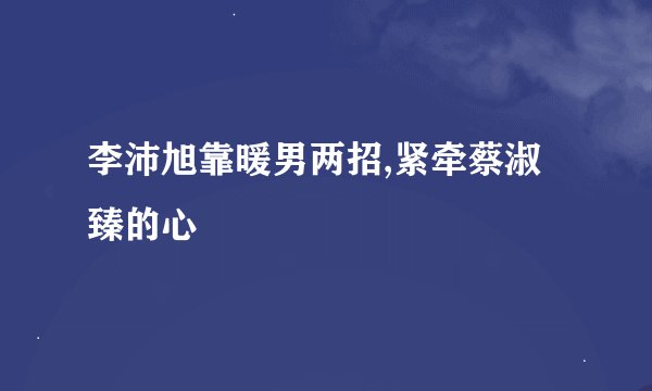 李沛旭靠暖男两招,紧牵蔡淑臻的心