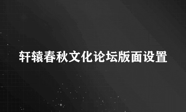 轩辕春秋文化论坛版面设置