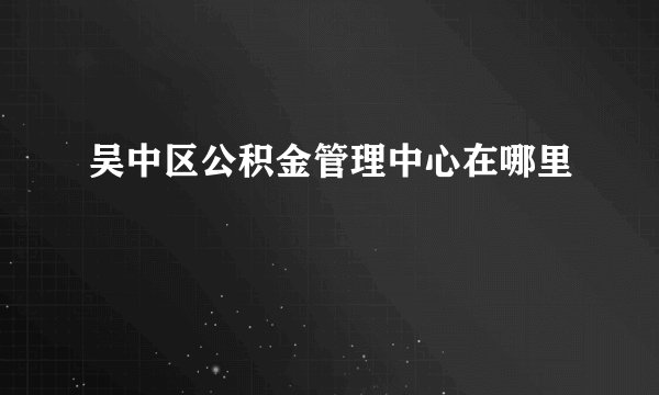 吴中区公积金管理中心在哪里