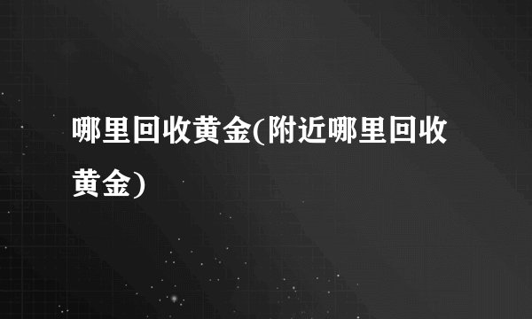 哪里回收黄金(附近哪里回收黄金)