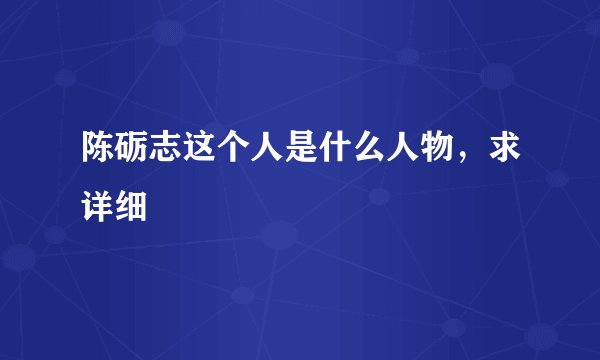 陈砺志这个人是什么人物，求详细