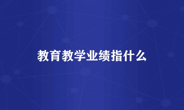 教育教学业绩指什么