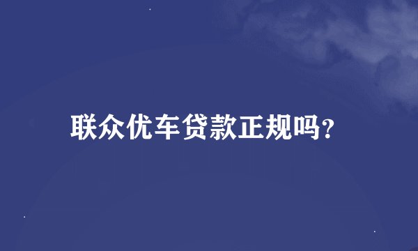 联众优车贷款正规吗？