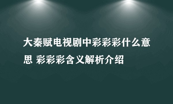 大秦赋电视剧中彩彩彩什么意思 彩彩彩含义解析介绍