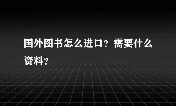 国外图书怎么进口？需要什么资料？