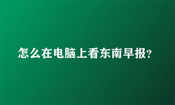 怎么在电脑上看东南早报?