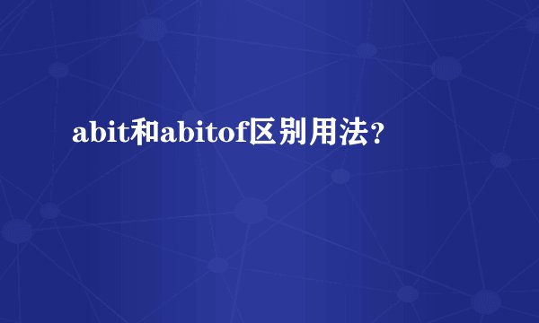 abit和abitof区别用法？