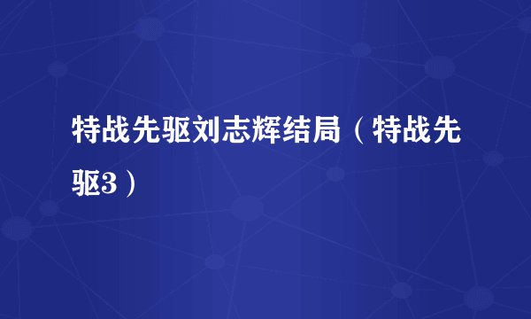 特战先驱刘志辉结局（特战先驱3）