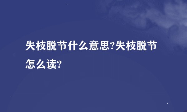 失枝脱节什么意思?失枝脱节怎么读?