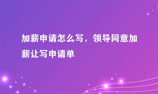 加薪申请怎么写,领导同意加薪让写申请单
