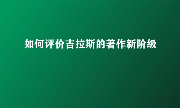 如何评价吉拉斯的著作新阶级