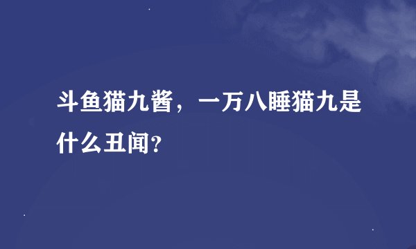 斗鱼猫九酱，一万八睡猫九是什么丑闻？