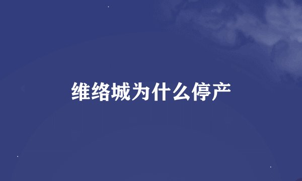 维络城为什么停产
