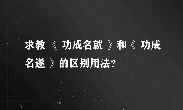 求教 《 功成名就 》和《 功成名遂 》的区别用法？